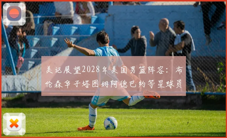 美记展望2028年美国男篮阵容：布伦森华子塔图姆阿德巴约等星球员齐聚