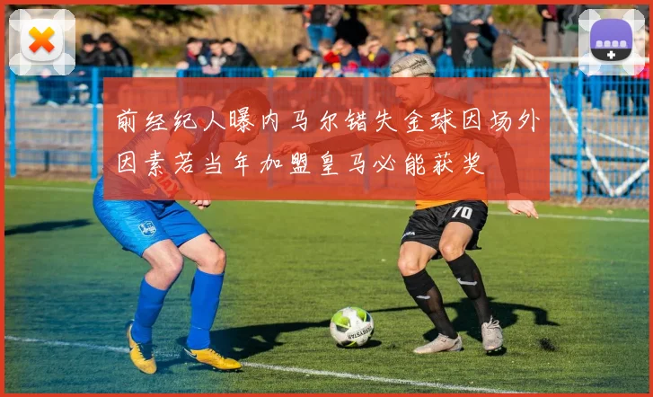 前经纪人曝内马尔错失金球因场外因素若当年加盟皇马必能获奖