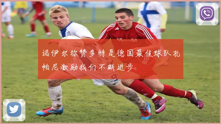 诺伊尔称赞多特是德国最佳球队孔帕尼激励我们不断进步