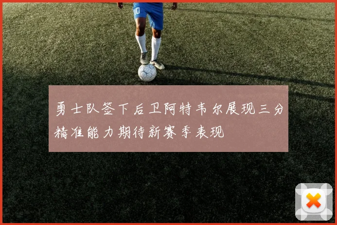勇士队签下后卫阿特韦尔展现三分精准能力期待新赛季表现