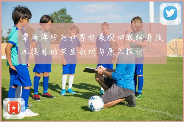 覃海洋短池世界杯表现回暖转身技术提升的深度剖析与原因探讨